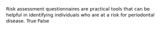 Risk assessment questionnaires are practical tools that can be helpful in identifying individuals who are at a risk for periodontal disease. True False