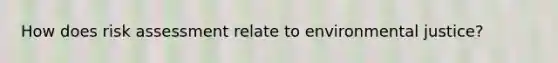 How does risk assessment relate to environmental justice?