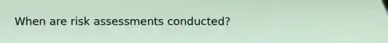 When are risk assessments conducted?