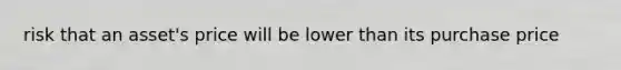 risk that an asset's price will be lower than its purchase price