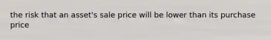 the risk that an asset's sale price will be lower than its purchase price