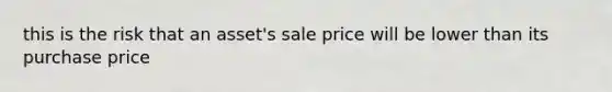 this is the risk that an asset's sale price will be lower than its purchase price