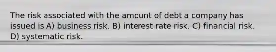 The risk associated with the amount of debt a company has issued is A) business risk. B) interest rate risk. C) financial risk. D) systematic risk.