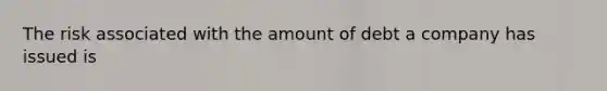 The risk associated with the amount of debt a company has issued is