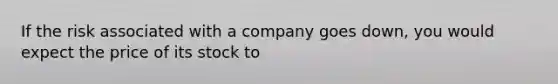 If the risk associated with a company goes down, you would expect the price of its stock to