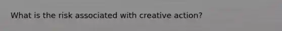 What is the risk associated with creative action?