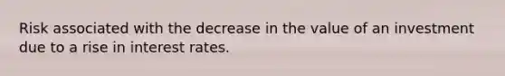 Risk associated with the decrease in the value of an investment due to a rise in interest rates.