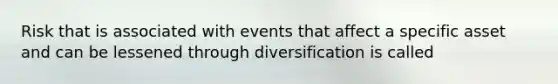 Risk that is associated with events that affect a specific asset and can be lessened through diversification is called