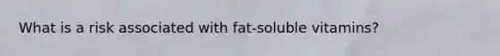 What is a risk associated with fat-soluble vitamins?