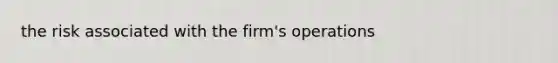 the risk associated with the firm's operations