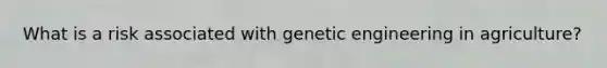 What is a risk associated with genetic engineering in agriculture?