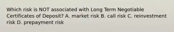 Which risk is NOT associated with Long Term Negotiable Certificates of Deposit? A. market risk B. call risk C. reinvestment risk D. prepayment risk