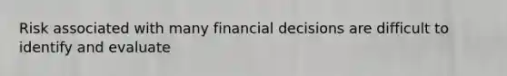 Risk associated with many financial decisions are difficult to identify and evaluate