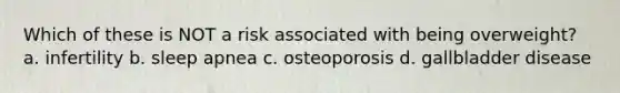 Which of these is NOT a risk associated with being overweight? a. infertility b. sleep apnea c. osteoporosis d. gallbladder disease