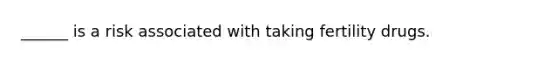 ______ is a risk associated with taking fertility drugs.​