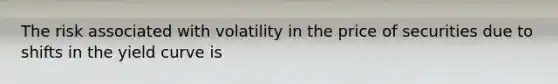 The risk associated with volatility in the price of securities due to shifts in the yield curve is