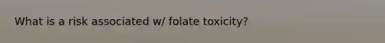 What is a risk associated w/ folate toxicity?