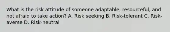 What is the risk attitude of someone adaptable, resourceful, and not afraid to take action? A. Risk seeking B. Risk-tolerant C. Risk-averse D. Risk-neutral