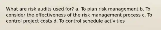 What are risk audits used for? a. To plan risk management b. To consider the effectiveness of the risk management process c. To control project costs d. To control schedule activities