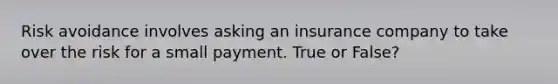 Risk avoidance involves asking an insurance company to take over the risk for a small payment. True or False?