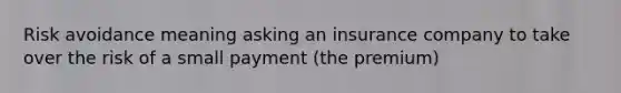 Risk avoidance meaning asking an insurance company to take over the risk of a small payment (the premium)