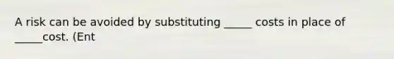 A risk can be avoided by substituting _____ costs in place of _____cost. (Ent