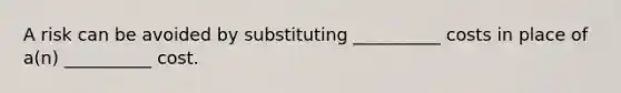 A risk can be avoided by substituting __________ costs in place of a(n) __________ cost.