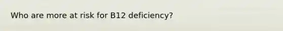 Who are more at risk for B12 deficiency?