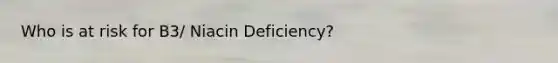 Who is at risk for B3/ Niacin Deficiency?