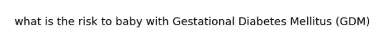 what is the risk to baby with Gestational Diabetes Mellitus (GDM)