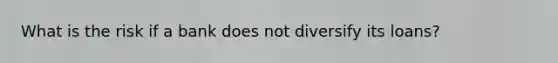 What is the risk if a bank does not diversify its loans?