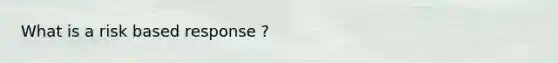 What is a risk based response ?