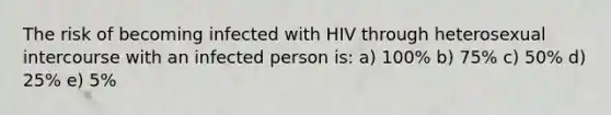 The risk of becoming infected with HIV through heterosexual intercourse with an infected person is: a) 100% b) 75% c) 50% d) 25% e) 5%