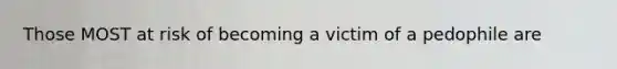Those MOST at risk of becoming a victim of a pedophile are