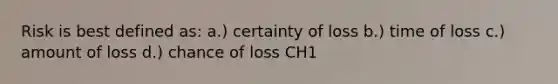 Risk is best defined as: a.) certainty of loss b.) time of loss c.) amount of loss d.) chance of loss CH1