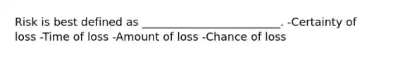 Risk is best defined as _________________________. -Certainty of loss -Time of loss -Amount of loss -Chance of loss