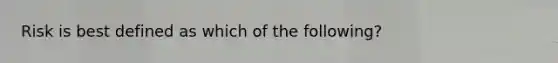 Risk is best defined as which of the following?