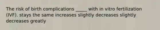 The risk of birth complications _____ with in vitro fertilization (IVF). stays the same increases slightly decreases slightly decreases greatly