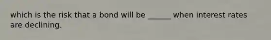 which is the risk that a bond will be ______ when interest rates are declining.