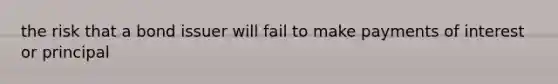the risk that a bond issuer will fail to make payments of interest or principal