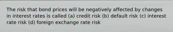 The risk that bond prices will be negatively affected by changes in interest rates is called (a) credit risk (b) default risk (c) interest rate risk (d) foreign exchange rate risk