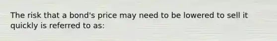 The risk that a bond's price may need to be lowered to sell it quickly is referred to as: