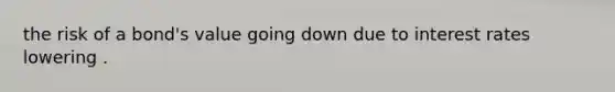 the risk of a bond's value going down due to interest rates lowering .