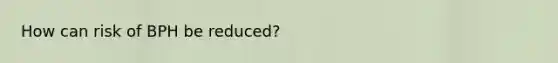 How can risk of BPH be reduced?