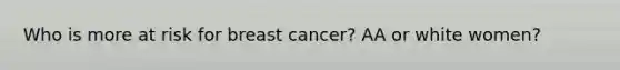 Who is more at risk for breast cancer? AA or white women?