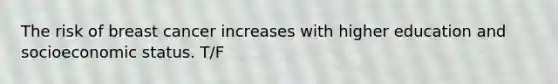 The risk of breast cancer increases with higher education and socioeconomic status. T/F