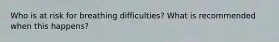 Who is at risk for breathing difficulties? What is recommended when this happens?