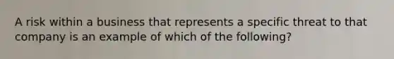 A risk within a business that represents a specific threat to that company is an example of which of the following?