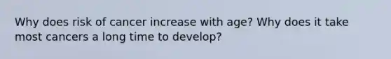 Why does risk of cancer increase with age? Why does it take most cancers a long time to develop?