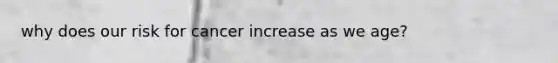 why does our risk for cancer increase as we age?